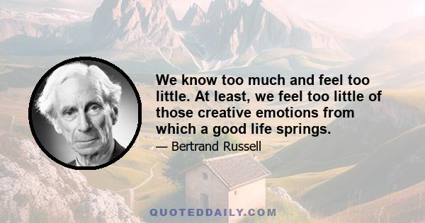 We know too much and feel too little. At least, we feel too little of those creative emotions from which a good life springs.