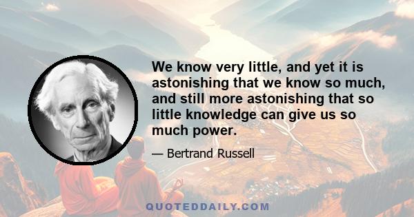 We know very little, and yet it is astonishing that we know so much, and still more astonishing that so little knowledge can give us so much power.