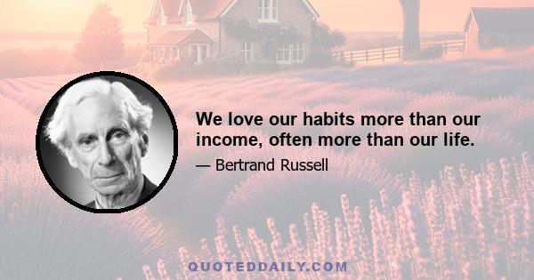 We love our habits more than our income, often more than our life.