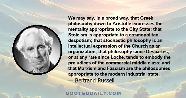 We may say, in a broad way, that Greek philosophy down to Aristotle expresses the mentality appropriate to the City State; that Stoicism is appropriate to a cosmopolitan despotism; that stochastic philosophy is an