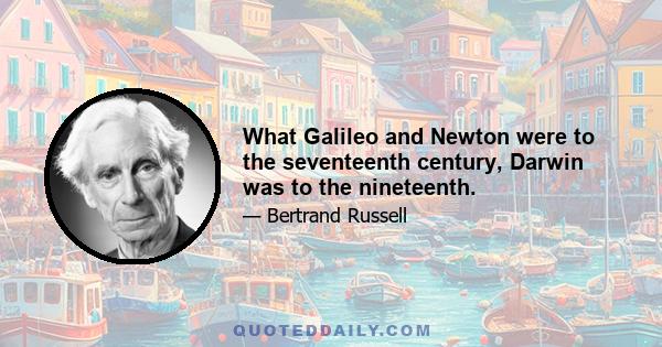 What Galileo and Newton were to the seventeenth century, Darwin was to the nineteenth.