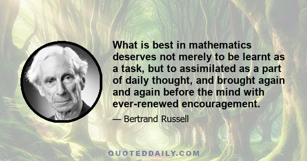 What is best in mathematics deserves not merely to be learnt as a task, but to assimilated as a part of daily thought, and brought again and again before the mind with ever-renewed encouragement.