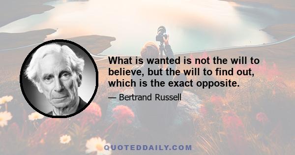 What is wanted is not the will to believe, but the will to find out, which is the exact opposite.