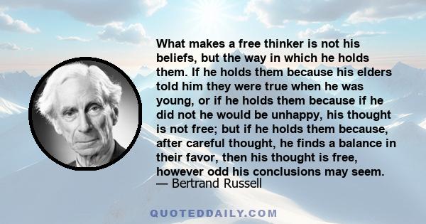 What makes a free thinker is not his beliefs, but the way in which he holds them. If he holds them because his elders told him they were true when he was young, or if he holds them because if he did not he would be