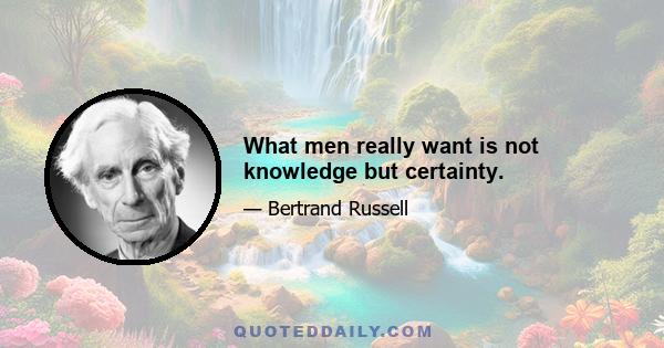 What men really want is not knowledge but certainty.