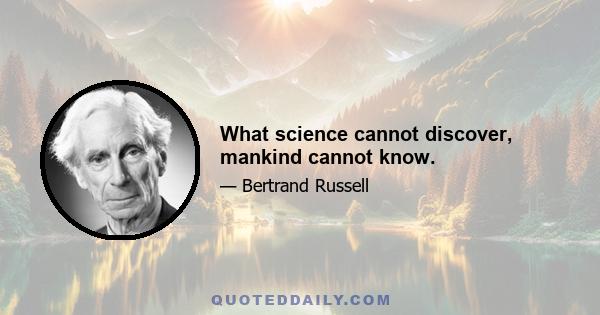 What science cannot discover, mankind cannot know.