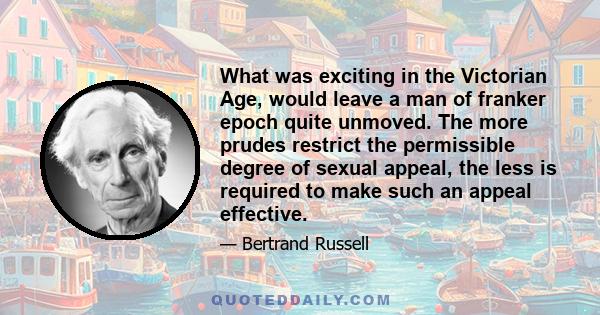 What was exciting in the Victorian Age, would leave a man of franker epoch quite unmoved. The more prudes restrict the permissible degree of sexual appeal, the less is required to make such an appeal effective.