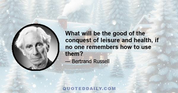 What will be the good of the conquest of leisure and health, if no one remembers how to use them?