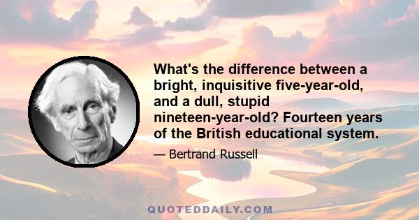 What's the difference between a bright, inquisitive five-year-old, and a dull, stupid nineteen-year-old? Fourteen years of the British educational system.