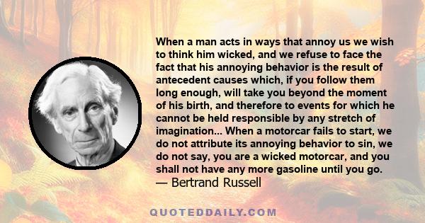 When a man acts in ways that annoy us we wish to think him wicked, and we refuse to face the fact that his annoying behavior is the result of antecedent causes which, if you follow them long enough, will take you beyond 