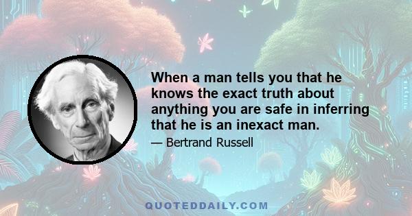 When a man tells you that he knows the exact truth about anything you are safe in inferring that he is an inexact man.