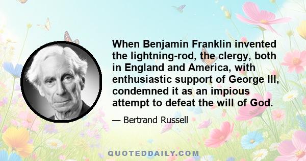 When Benjamin Franklin invented the lightning-rod, the clergy, both in England and America, with enthusiastic support of George III, condemned it as an impious attempt to defeat the will of God.