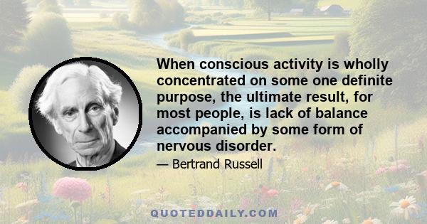 When conscious activity is wholly concentrated on some one definite purpose, the ultimate result, for most people, is lack of balance accompanied by some form of nervous disorder.