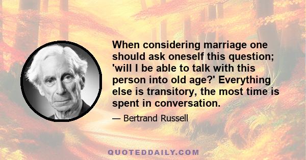 When considering marriage one should ask oneself this question; 'will I be able to talk with this person into old age?' Everything else is transitory, the most time is spent in conversation.