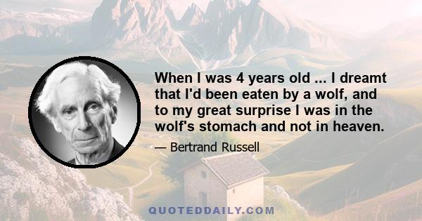 When I was 4 years old ... I dreamt that I'd been eaten by a wolf, and to my great surprise I was in the wolf's stomach and not in heaven.