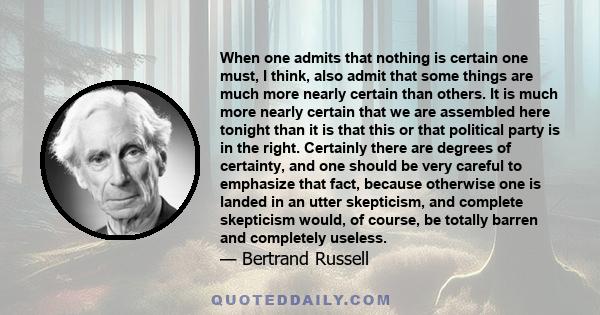 When one admits that nothing is certain one must, I think, also admit that some things are much more nearly certain than others.