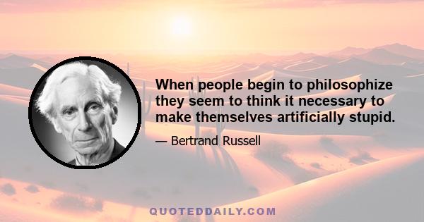 When people begin to philosophize they seem to think it necessary to make themselves artificially stupid.