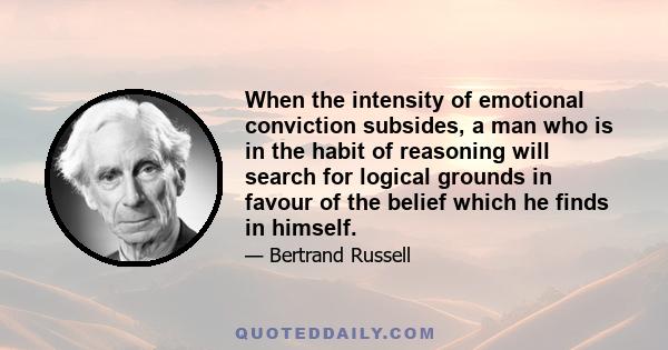 When the intensity of emotional conviction subsides, a man who is in the habit of reasoning will search for logical grounds in favour of the belief which he finds in himself.