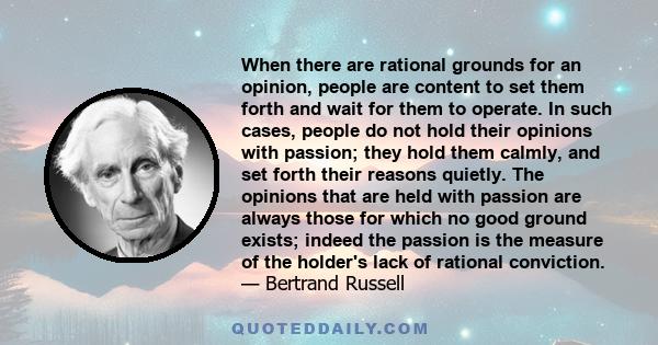 When there are rational grounds for an opinion, people are content to set them forth and wait for them to operate. In such cases, people do not hold their opinions with passion; they hold them calmly, and set forth