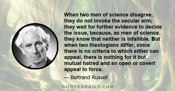 When two men of science disagree, they do not invoke the secular arm; they wait for further evidence to decide the issue, because, as men of science, they know that neither is infallible. But when two theologians