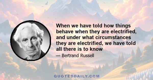 When we have told how things behave when they are electrified, and under what circumstances they are electrified, we have told all there is to know