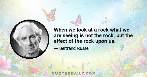 When we look at a rock what we are seeing is not the rock, but the effect of the rock upon us.