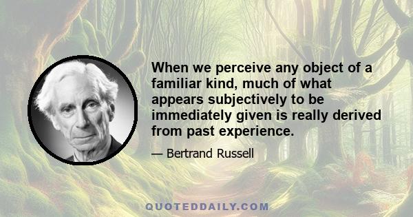 When we perceive any object of a familiar kind, much of what appears subjectively to be immediately given is really derived from past experience.