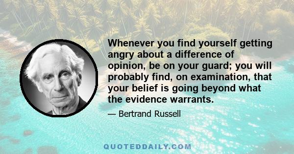 Whenever you find yourself getting angry about a difference of opinion, be on your guard; you will probably find, on examination, that your belief is going beyond what the evidence warrants.