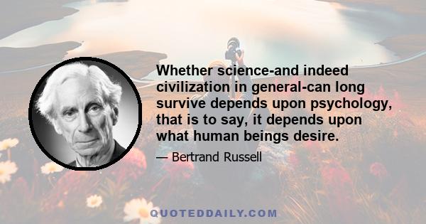 Whether science-and indeed civilization in general-can long survive depends upon psychology, that is to say, it depends upon what human beings desire.