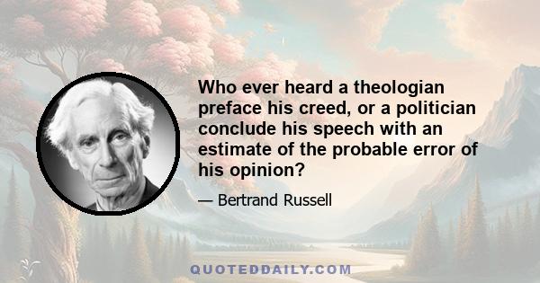 Who ever heard a theologian preface his creed, or a politician conclude his speech with an estimate of the probable error of his opinion?