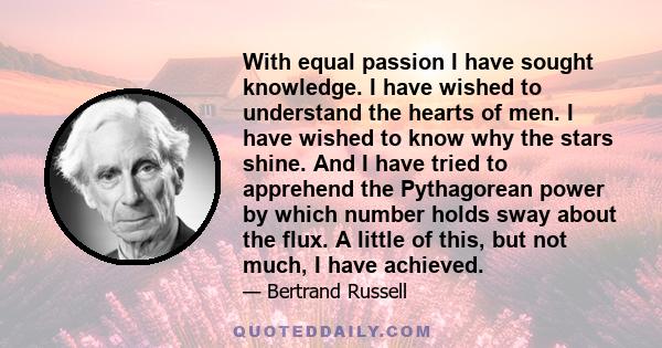 With equal passion I have sought knowledge. I have wished to understand the hearts of men. I have wished to know why the stars shine. And I have tried to apprehend the Pythagorean power by which number holds sway about