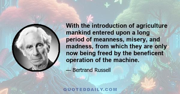 With the introduction of agriculture mankind entered upon a long period of meanness, misery, and madness, from which they are only now being freed by the beneficent operation of the machine.