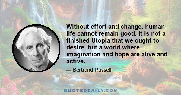 Without effort and change, human life cannot remain good. It is not a finished Utopia that we ought to desire, but a world where imagination and hope are alive and active.