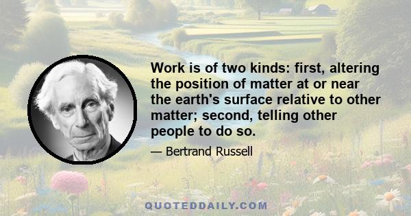 Work is of two kinds: first, altering the position of matter at or near the earth's surface relative to other matter; second, telling other people to do so.