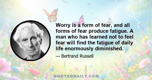 Worry is a form of fear, and all forms of fear produce fatigue. A man who has learned not to feel fear will find the fatigue of daily life enormously diminished.