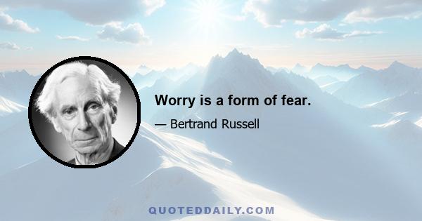 Worry is a form of fear.