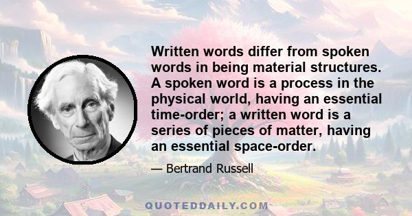 Written words differ from spoken words in being material structures. A spoken word is a process in the physical world, having an essential time-order; a written word is a series of pieces of matter, having an essential