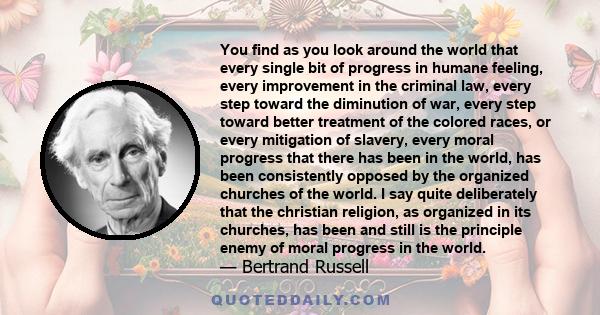 You find as you look around the world that every single bit of progress in humane feeling, every improvement in the criminal law, every step toward the diminution of war, every step toward better treatment of the