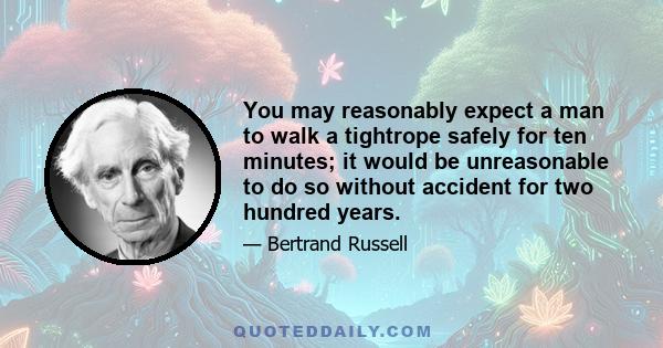 You may reasonably expect a man to walk a tightrope safely for ten minutes; it would be unreasonable to do so without accident for two hundred years.