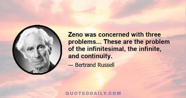 Zeno was concerned with three problems... These are the problem of the infinitesimal, the infinite, and continuity.