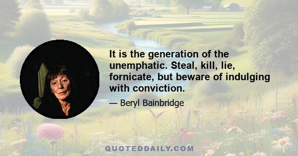 It is the generation of the unemphatic. Steal, kill, lie, fornicate, but beware of indulging with conviction.