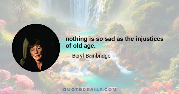 nothing is so sad as the injustices of old age.