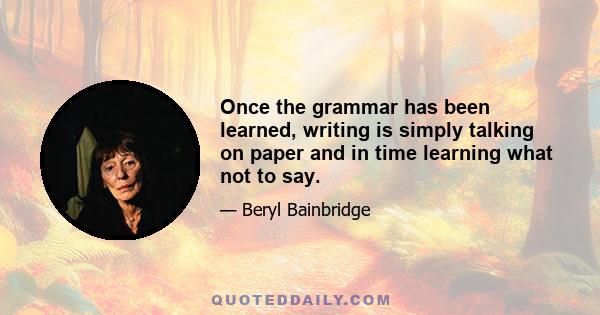 Once the grammar has been learned, writing is simply talking on paper and in time learning what not to say.