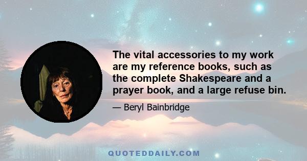 The vital accessories to my work are my reference books, such as the complete Shakespeare and a prayer book, and a large refuse bin.