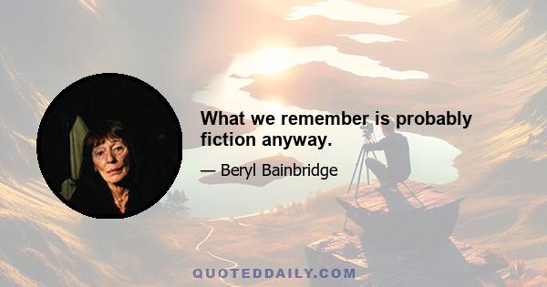 What we remember is probably fiction anyway.