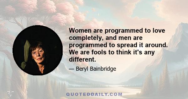 Women are programmed to love completely, and men are programmed to spread it around. We are fools to think it's any different.