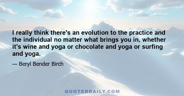 I really think there's an evolution to the practice and the individual no matter what brings you in, whether it's wine and yoga or chocolate and yoga or surfing and yoga.