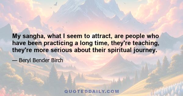 My sangha, what I seem to attract, are people who have been practicing a long time, they're teaching, they're more serious about their spiritual journey.