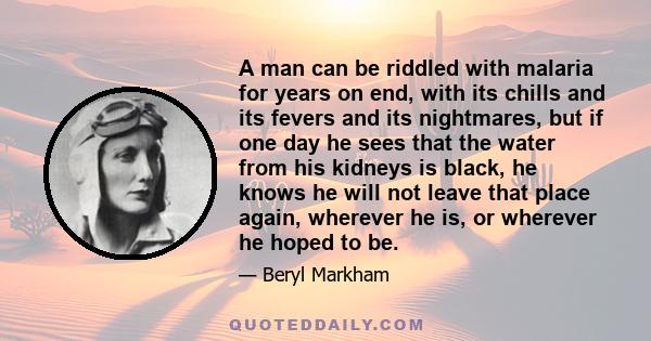 A man can be riddled with malaria for years on end, with its chills and its fevers and its nightmares, but if one day he sees that the water from his kidneys is black, he knows he will not leave that place again,