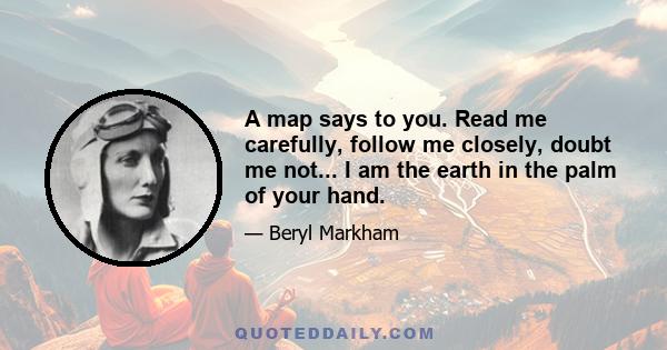 A map says to you. Read me carefully, follow me closely, doubt me not... I am the earth in the palm of your hand.